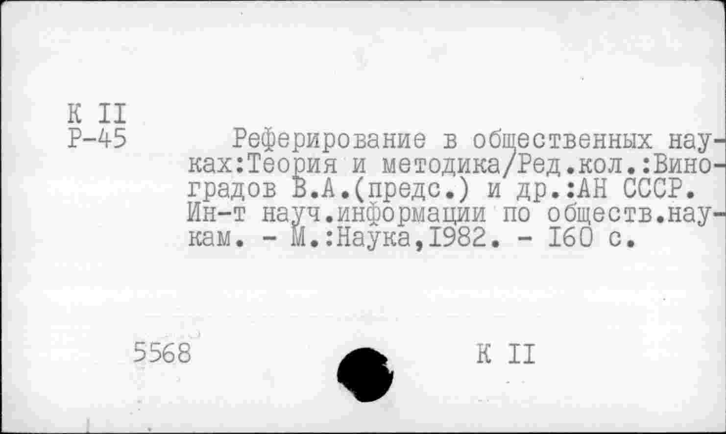 ﻿К II
Р-45 Реферирование в общественных нау ках:Теория и методика/Ред .кол. :Вино-градов В.А.(предо.) и др.:АН СССР. Ин-т науч.информации по обществ.нау^ кам. - М.:Наука,1982. - 160 с.
5568
К II